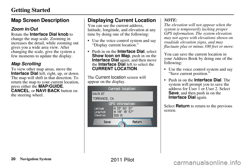 HONDA PILOT 2011 2.G Navigation Manual 20Navigation System
Getting Started
Map Screen Description
Zoom In/Out
Rotate the Interface Dial knob  to 
change the map scale. Zooming in 
increases the detail, while zooming out 
gives you a wide a