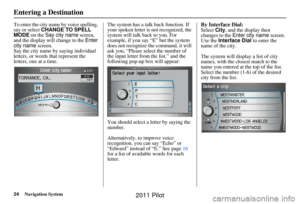 HONDA PILOT 2011 2.G Navigation Manual 24Navigation System
To enter the city name by voice spelling, 
say or select CHANGE TO SPELL 
MODE on the Say city name  screen, 
and the display will change to the  Enter 
city name  screen. 
Say the