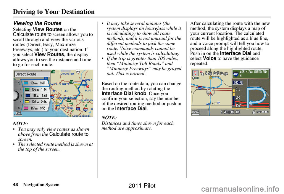 HONDA PILOT 2011 2.G Navigation Manual 48Navigation System
Viewing the Routes
Selecting View Routes  on the 
Calculate route to  screen allows you to 
scroll through and view the various 
routes (Direct, Easy, Maximize 
Freeways, etc.) to 