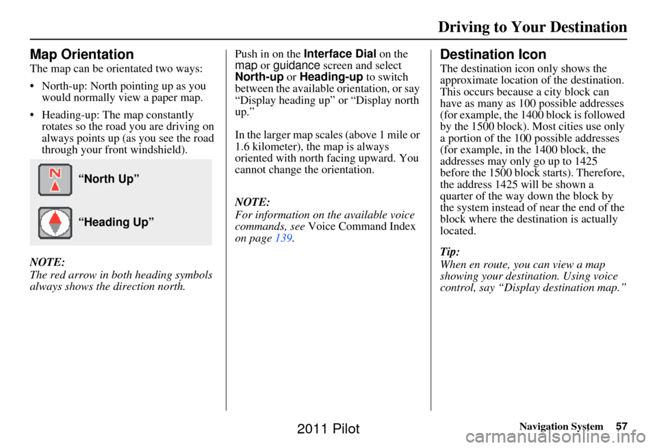 HONDA PILOT 2011 2.G Navigation Manual Navigation System57
Driving to Your Destination
Map Orientation
The map can be orientated two ways:
• North-up: North pointing up as you
would normally view a paper map.
• Heading-up: The map con HONDA PILOT 2011 2.G Navigation Manual Navigation System57
Driving to Your Destination
Map Orientation
The map can be orientated two ways:
• North-up: North pointing up as you
would normally view a paper map.
• Heading-up: The map con