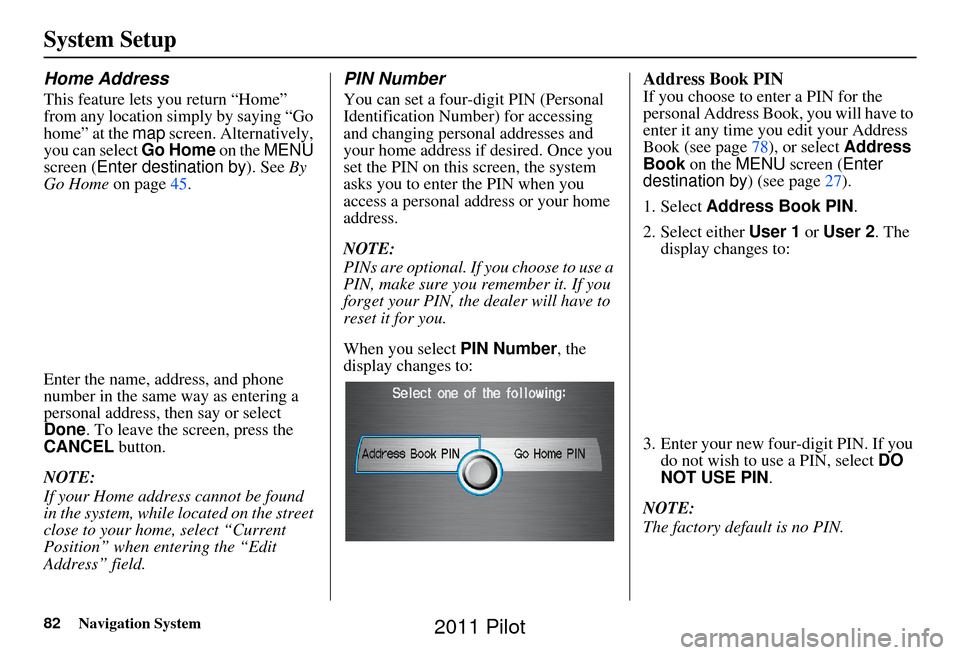 HONDA PILOT 2011 2.G Navigation Manual 82Navigation System
System Setup
Home Address
This feature lets you return “Home” 
from any location simply by saying “Go 
home” at the map screen. Alternatively, 
you can select  Go Home on t