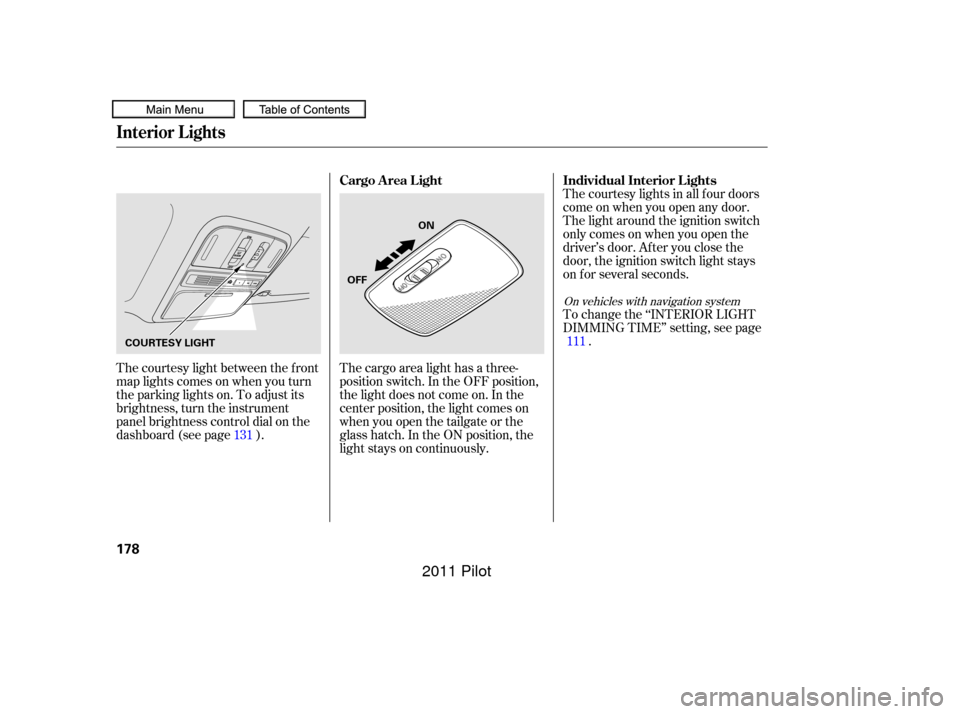 HONDA PILOT 2011 2.G Owners Manual The courtesy light between the f ront
map lights comes on when you turn
the parking lights on. To adjust its
brightness, turn the instrument
panel brightness control dial on the
dashboard (see page ).