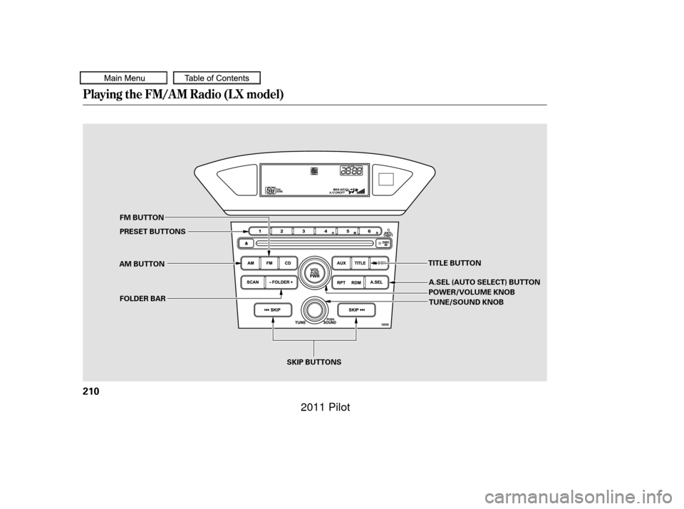HONDA PILOT 2011 2.G Owners Manual Playing the FM/AM Radio (LX model)
210
SKIP BUTTONS
PRESET BUTTONS FM BUTTON
AM BUTTON POWER/VOLUME KNOB
TITLE BUTTON
TUNE/SOUND KNOB
FOLDER BAR A.SEL (AUTO SELECT) BUTTON
10/01/26 18:59:18 31SZA620_2
