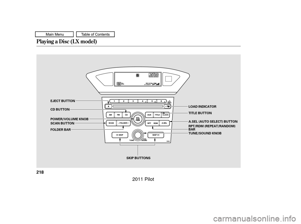 HONDA PILOT 2011 2.G Owners Manual Playing a Disc (L X model)
218
SKIP BUTTONS
EJECT BUTTON
CD BUTTON
POWER/VOLUME KNOB
SCAN BUTTON
FOLDER BAR
LOAD INDICATOR
TITLE BUTTON
A.SEL (AUTO SELECT) BUTTON
RPT/RDM (REPEAT/RANDOM)
BAR
TUNE/SOUN