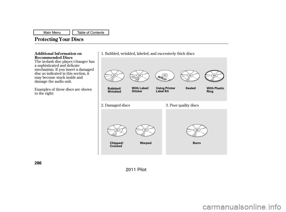HONDA PILOT 2011 2.G Owners Manual The in-dash disc player/changer has
a sophisticated and delicate
mechanism. If you insert a damaged
disc as indicated in this section, it
maybecomestuckinsideand
damage the audio unit.
Examples of the