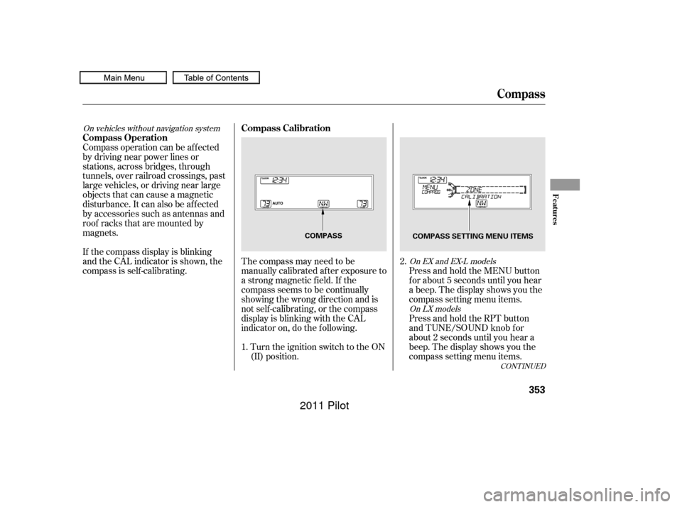 HONDA PILOT 2011 2.G Owners Manual CONT INUED
The compass may need to be
manually calibrated af ter exposure to
a strong magnetic field. If the
compassseemstobecontinually
showing the wrong direction and is
not self -calibrating, or th