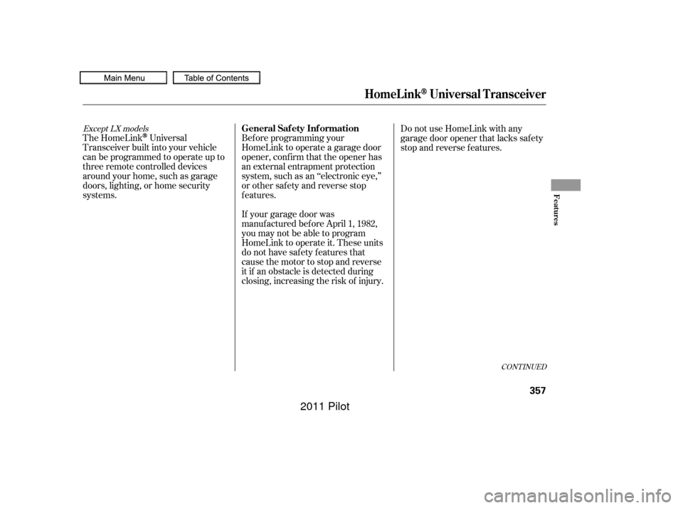 HONDA PILOT 2011 2.G Owners Manual The HomeLinkUniversal
Transceiver built into your vehicle
canbeprogrammedtooperateupto
three remote controlled devices
around your home, such as garage
doors, lighting, or home security
systems. Bef o