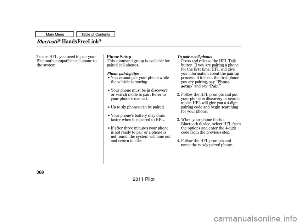 HONDA PILOT 2011 2.G Owners Manual To use HFL, you need to pair your
Bluetooth-compatible cell phone to
the system.This command group is available f or
paired cell phones.
You cannot pair your phone while
the vehicle is moving.
Your ph