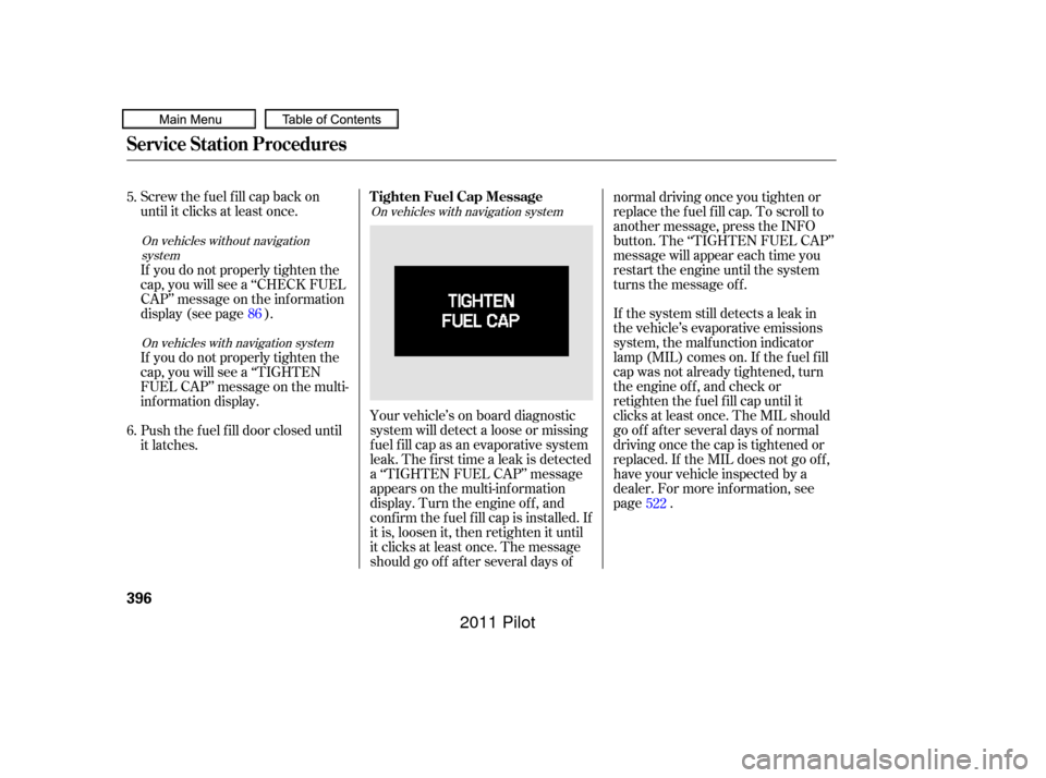HONDA PILOT 2011 2.G Owners Manual Screw the fuel fill cap back on
until it clicks at least once.If the system still detects a leak in
the vehicle’s evaporative emissions
system, the malf unction indicator
lamp (MIL) comes on. If the