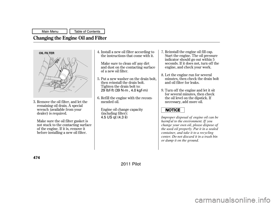 HONDA PILOT 2011 2.G Owners Manual Remove the oil f ilter, and let the
remaining oil drain. A special
wrench (available from your
dealer) is required.Reinstall the engine oil f ill cap.
Start the engine. The oil pressure
indicator shou