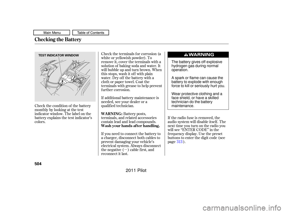 HONDA PILOT 2011 2.G Owners Manual µ
Check the terminals f or corrosion (a
white or yellowish powder). To
remove it, cover the terminals with a
solution of baking soda and water. It
will bubble up and turn brown. When
this stops, was