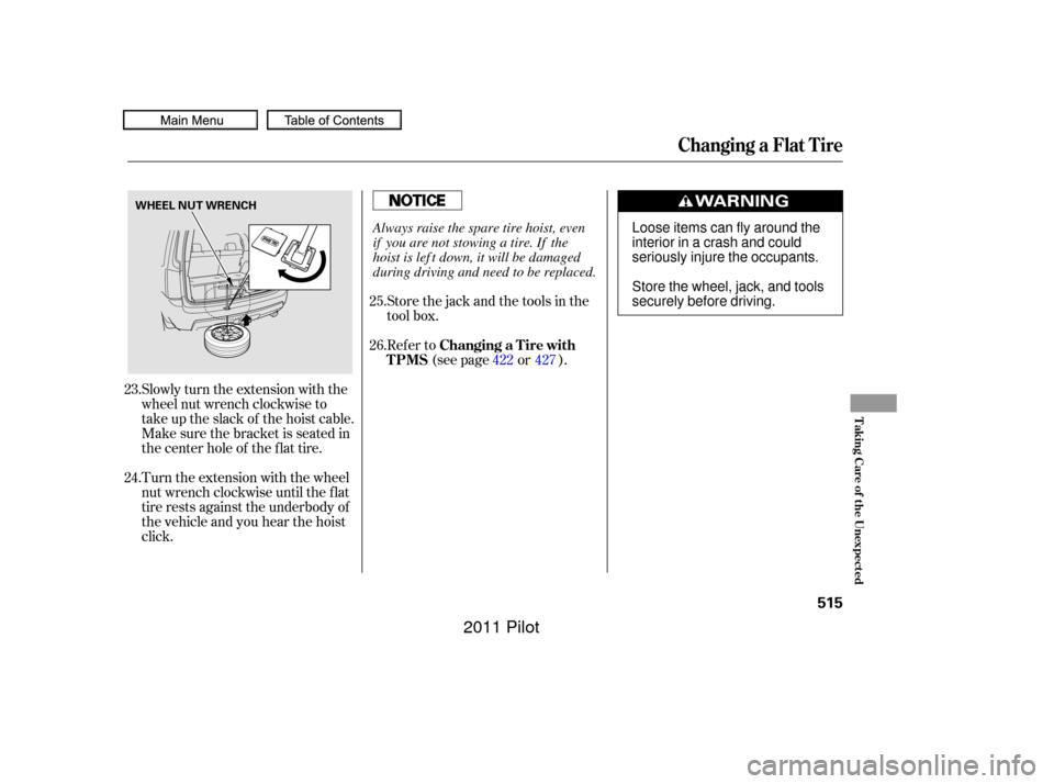 HONDA PILOT 2011 2.G Owners Manual Slowly turn the extension with the
wheel nut wrench clockwise to
take up the slack of the hoist cable.
Make sure the bracket is seated in
the center hole of the flat tire.
Turn the extension with the 