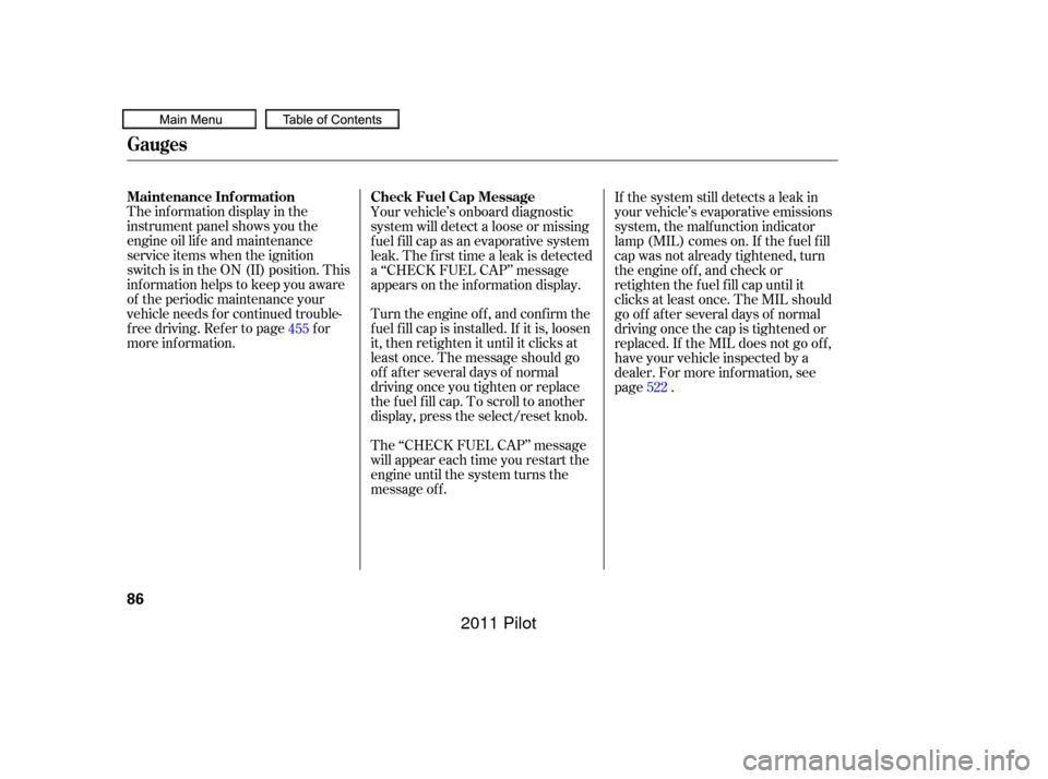 HONDA PILOT 2011 2.G Manual Online The inf ormation display in the
instrument panel shows you the
engine oil lif e and maintenance
service items when the ignition
switch is in the ON (II) position. This
inf ormation helps to keep you a