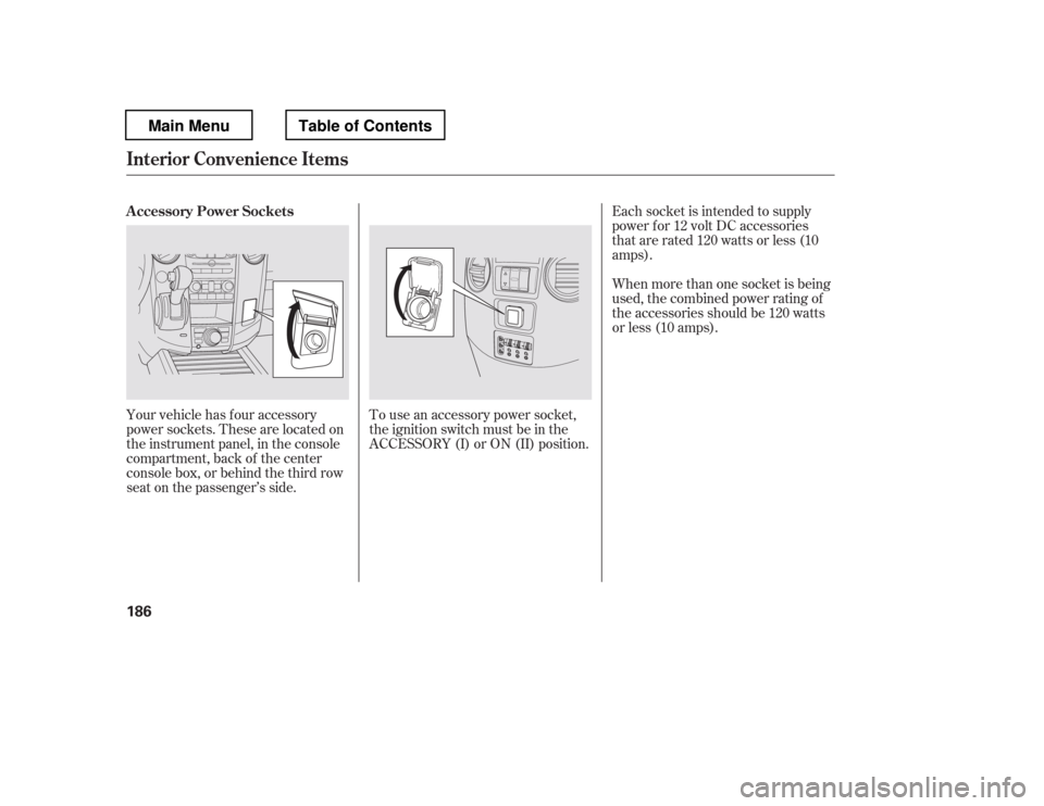 HONDA PILOT 2012 2.G Owners Manual Your vehicle has four accessory 
power sockets. These are located on
the instrument panel, in the console
compartment, back of the center
console box, or behind the third row
seat on the passenger