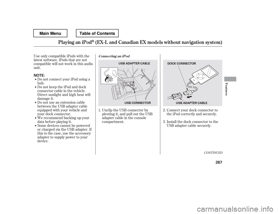 HONDA PILOT 2012 2.G Owners Manual Connect your dock connector to 
the iPod correctly and securely. 
Install the dock connector to the 
USB adapter cable securely.
Some devices cannot be powered
or charged via the USB adapter. If
this 