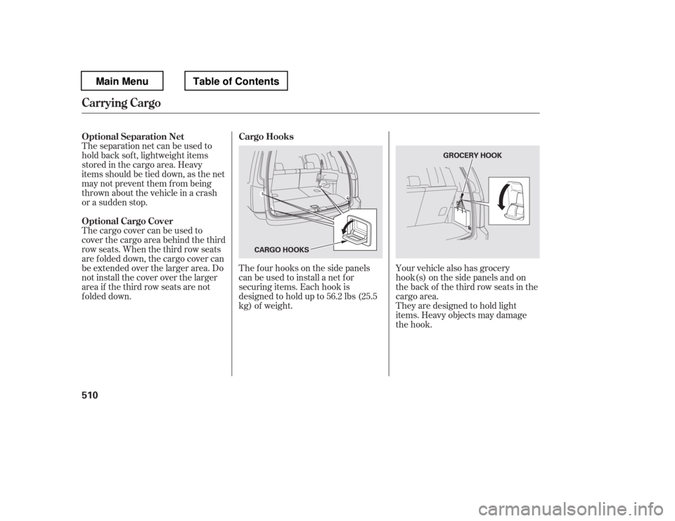 HONDA PILOT 2012 2.G Owners Manual The f our hooks on the side panels 
canbeusedtoinstallanetfor
securing items. Each hook is
designed to hold up to 56.2 lbs (25.5
kg) of weight.
Theseparationnetcanbeusedto 
hold back sof t, lightweigh