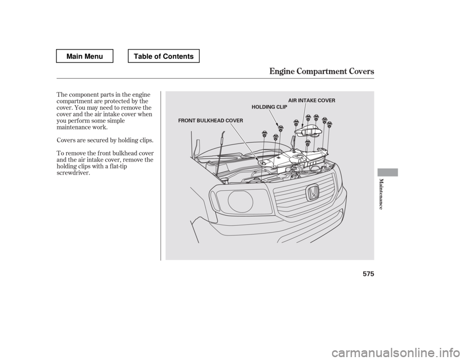 HONDA PILOT 2012 2.G Owners Manual The component parts in the engine
compartment are protected by the
cover. You may need to remove the
cover and the air intake cover when
you perf orm some simple
maintenance work.
To remove the f ro HONDA PILOT 2012 2.G Owners Manual The component parts in the engine
compartment are protected by the
cover. You may need to remove the
cover and the air intake cover when
you perf orm some simple
maintenance work.
To remove the f ro