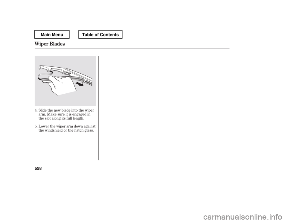 HONDA PILOT 2012 2.G Owners Manual Slide the new blade into the wiper 
arm. Make sure it is engaged in
the slot along its f ull length. 
Lower the wiper arm down against 
the windshield or the hatch glass.
4. 5.
Wiper Blades
598
Main M