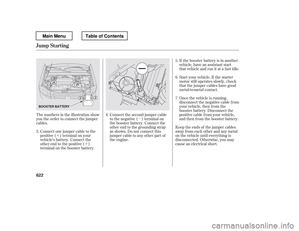 HONDA PILOT 2012 2.G Owners Manual µ
´ ´ Start your vehicle. If the starter 
motor still operates slowly, check
that the jumper cables have good
metal-to-metal contact.
If the booster battery is in another
vehicle, have an assist