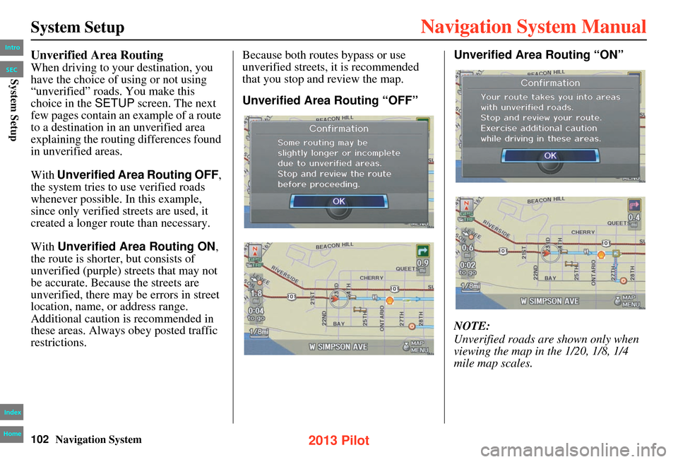 HONDA PILOT 2013 2.G Navigation Manual 102Navigation System
System Setup
Unverified Area Routing
When driving to your destination, you
have the choice of using or not using
“unverified” roads. You make this
choice in the SETUP scree HONDA PILOT 2013 2.G Navigation Manual 102Navigation System
System Setup
Unverified Area Routing
When driving to your destination, you
have the choice of using or not using
“unverified” roads. You make this
choice in the SETUP scree