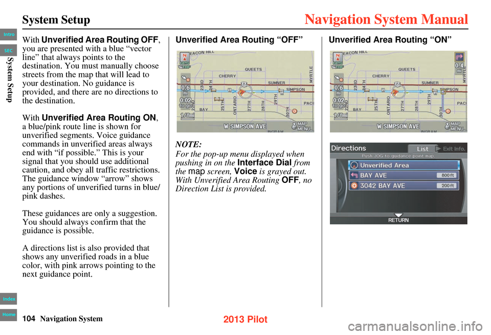 HONDA PILOT 2013 2.G Navigation Manual 104Navigation System
System Setup
With Unverified Area Routing OFF,
you are presented with a blue “vector
line” that always points to the
destination. You must manually choose
streets from the HONDA PILOT 2013 2.G Navigation Manual 104Navigation System
System Setup
With Unverified Area Routing OFF,
you are presented with a blue “vector
line” that always points to the
destination. You must manually choose
streets from the