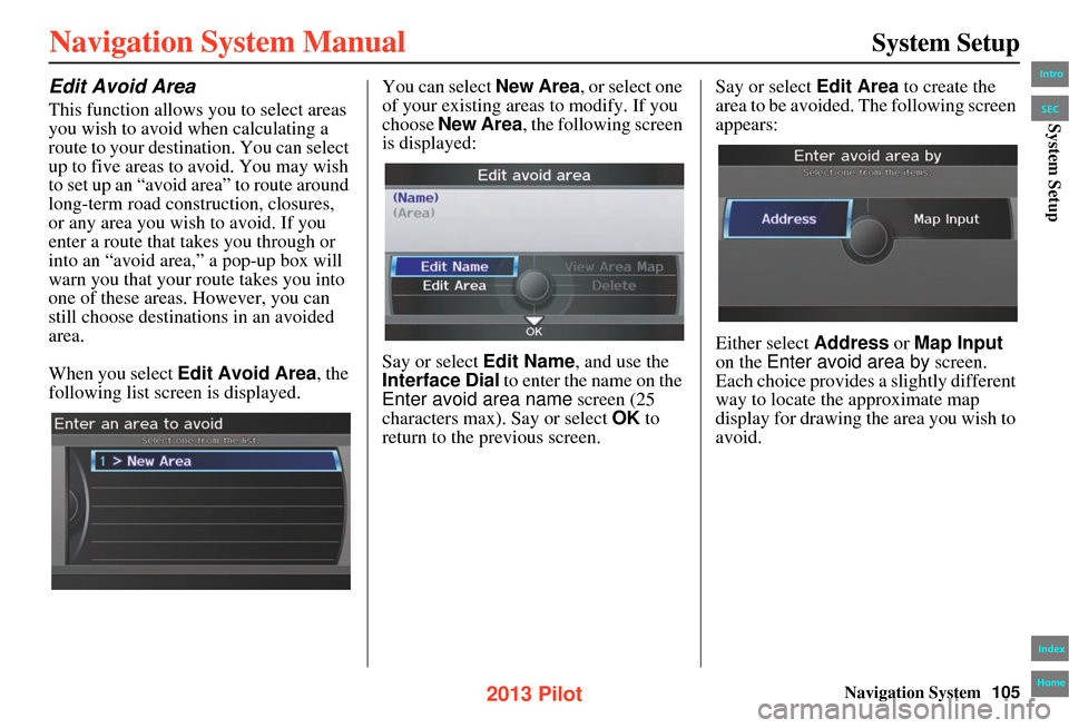 HONDA PILOT 2013 2.G Navigation Manual Navigation System105
System Setup
Edit Avoid Area
This function allows you to select areas
you wish to avoid when calculating a
route to your destination. You can select
up to five areas to avoid. HONDA PILOT 2013 2.G Navigation Manual Navigation System105
System Setup
Edit Avoid Area
This function allows you to select areas
you wish to avoid when calculating a
route to your destination. You can select
up to five areas to avoid.