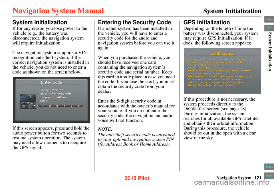 HONDA PILOT 2013 2.G Navigation Manual Navigation System121
System Initialization
System Initialization
If for any reason you  lose power to the 
vehicle (e.g., the battery was 
disconnected), the navigation system 
will require initializa