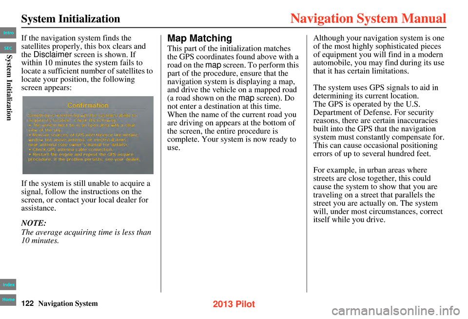 HONDA PILOT 2013 2.G Navigation Manual 122Navigation System
System Initialization
If the navigation system finds the 
satellites properly, this box clears and 
the Disclaimer  screen is shown. If 
within 10 minutes the system fails to 
loc