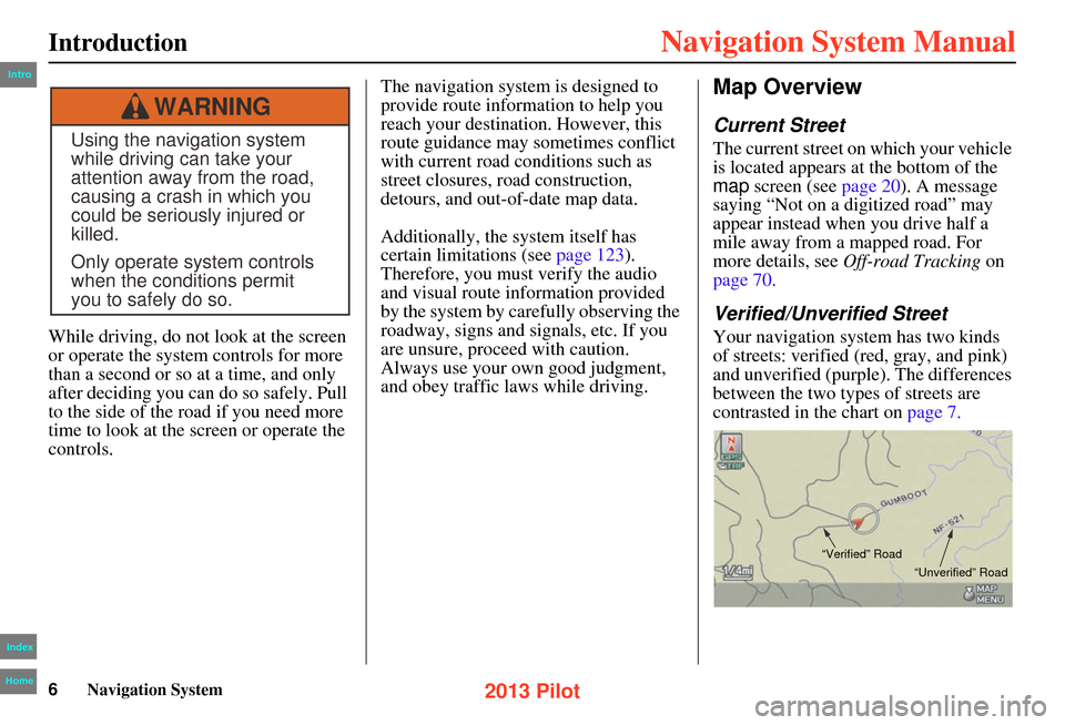 HONDA PILOT 2013 2.G Navigation Manual 6Navigation System
Introduction
While driving, do not look at the screen 
or operate the system controls for more 
than a second or so at a time, and only 
after deciding you can do so safely. Pull 
t