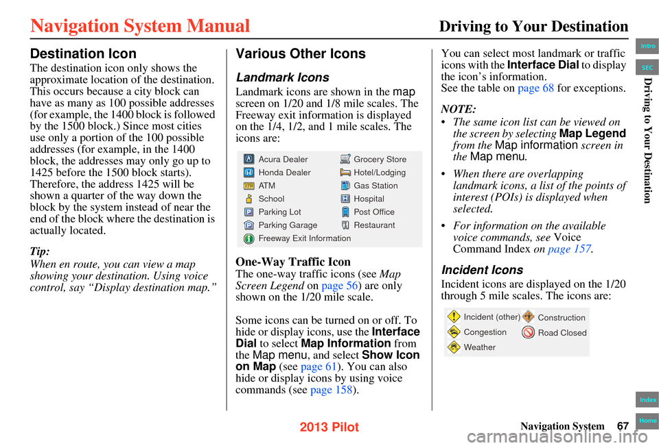 HONDA PILOT 2013 2.G Navigation Manual Navigation System67
Driving to Your Destination
Destination Icon
The destination icon only shows the
approximate location of the destination.
This occurs because a city block can
have as many as 10 HONDA PILOT 2013 2.G Navigation Manual Navigation System67
Driving to Your Destination
Destination Icon
The destination icon only shows the
approximate location of the destination.
This occurs because a city block can
have as many as 10
