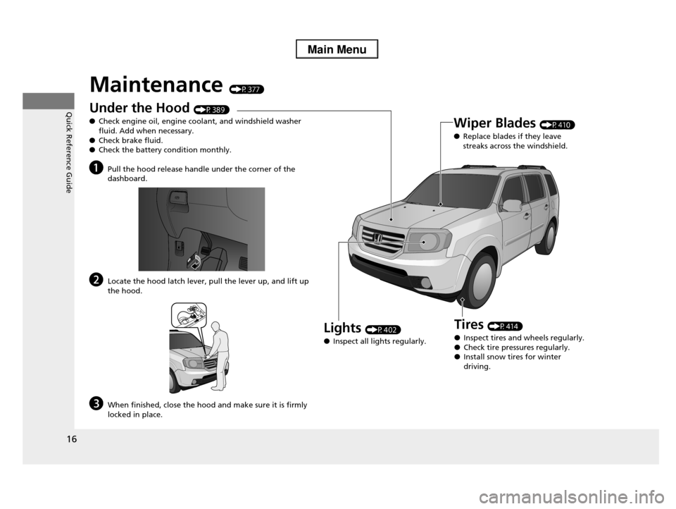 HONDA PILOT 2013 2.G User Guide 16
Quick Reference Guide
Maintenance (P377)
Under the Hood (P389)
●Check engine oil, engine coolant, and windshield washer  
fluid. Add when necessary.●Check brake fluid.
●Check the battery cond