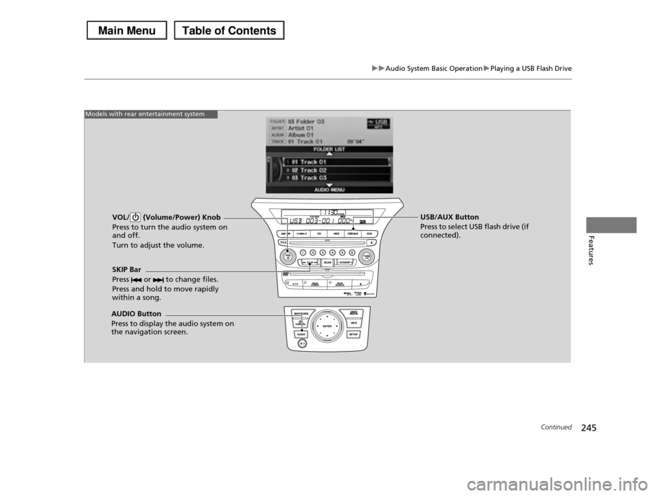 HONDA PILOT 2013 2.G Owners Manual 245
uuAudio System Basic OperationuPlaying a USB Flash Drive
Continued
Features
VOL/  (Volume/Power) Knob 
Press to turn the audio system on  and off. 
Turn to adjust the volume.
SKIP Bar 
Press   or 