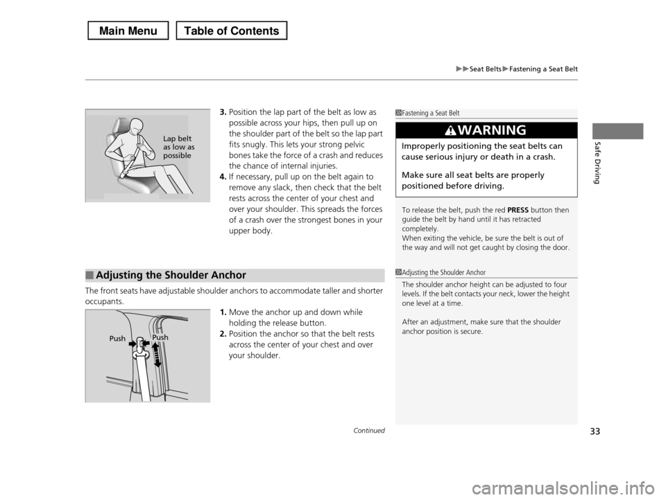 HONDA PILOT 2013 2.G Owners Guide Continued33
uuSeat BeltsuFastening a Seat Belt
Safe Driving
3.Position the lap part of the belt as low as  
possible across your hips, then pull up on  
the shoulder part of the belt so the lap part  