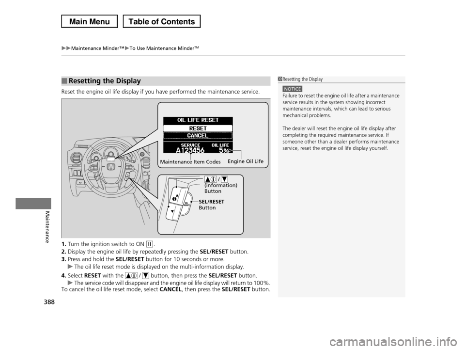 HONDA PILOT 2013 2.G Owners Manual uuMaintenance Minder™uTo Use Maintenance MinderTM
388
Maintenance
Reset the engine oil life display if you have performed the maintenance service.
1.Turn the ignition switch to ON (w.
2.Display the HONDA PILOT 2013 2.G Owners Manual uuMaintenance Minder™uTo Use Maintenance MinderTM
388
Maintenance
Reset the engine oil life display if you have performed the maintenance service.
1.Turn the ignition switch to ON (w.
2.Display the