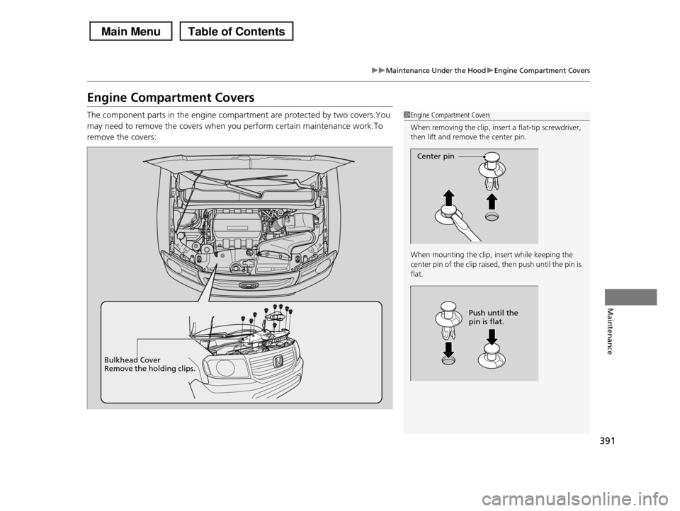 HONDA PILOT 2013 2.G Owners Manual 391
uuMaintenance Under the HooduEngine Compartment Covers
Maintenance
Engine Compartment Covers
The component parts in the engine compartment are protected by two covers.You
may need to remove the c HONDA PILOT 2013 2.G Owners Manual 391
uuMaintenance Under the HooduEngine Compartment Covers
Maintenance
Engine Compartment Covers
The component parts in the engine compartment are protected by two covers.You
may need to remove the c