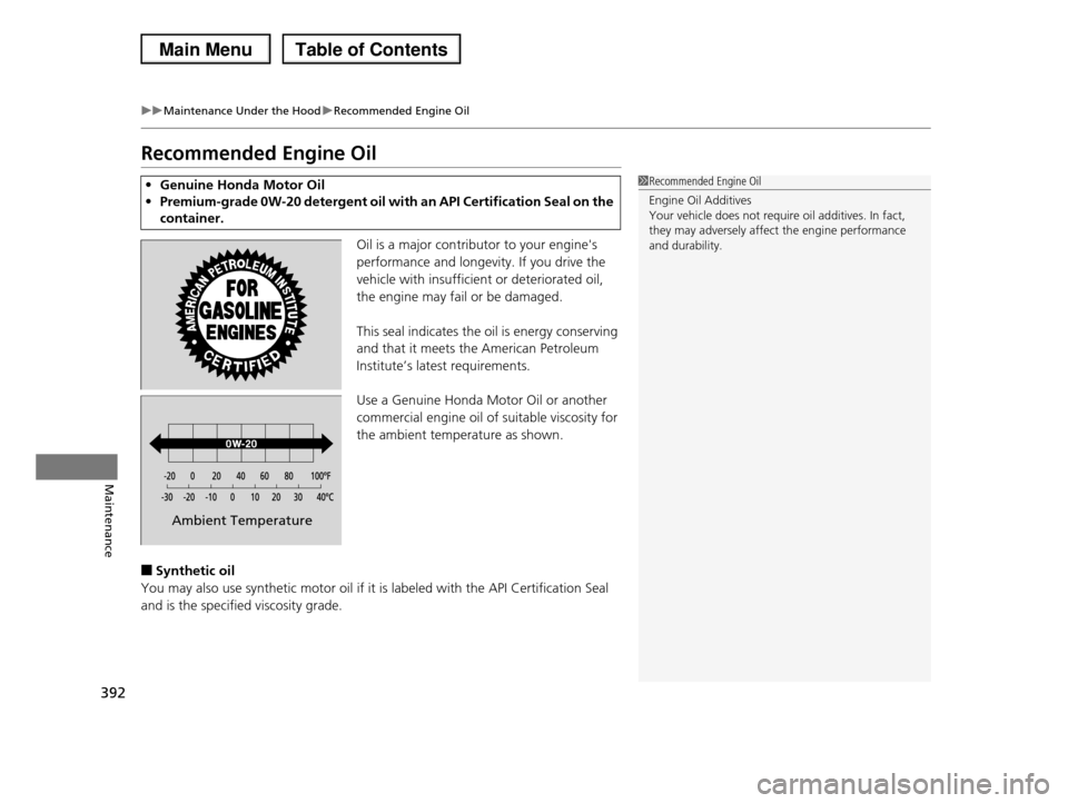 HONDA PILOT 2013 2.G Owners Manual 392
uuMaintenance Under the HooduRecommended Engine Oil
Maintenance
Recommended Engine Oil
Oil is a major contributor to your engines  
performance and longevity. If you drive the 
vehicle with insuf