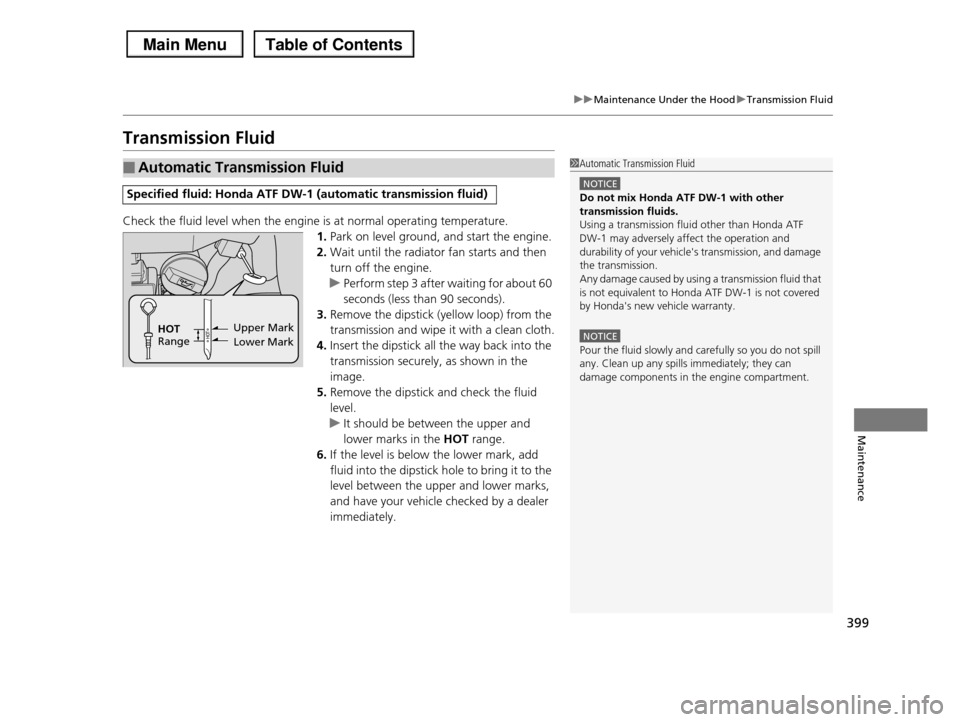 HONDA PILOT 2013 2.G Owners Manual 399
uuMaintenance Under the HooduTransmission Fluid
Maintenance
Transmission Fluid
Check the fluid level when the engine is at normal operating temperature.
1.Park on level ground, and start the engin HONDA PILOT 2013 2.G Owners Manual 399
uuMaintenance Under the HooduTransmission Fluid
Maintenance
Transmission Fluid
Check the fluid level when the engine is at normal operating temperature.
1.Park on level ground, and start the engin