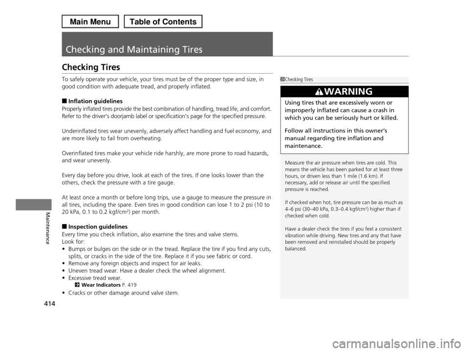 HONDA PILOT 2013 2.G Owners Manual 414
Maintenance
Checking and Maintaining Tires
Checking Tires
To safely operate your vehicle, your tires must be of the proper type and size, in  
good condition with adequate tread, and properly infl