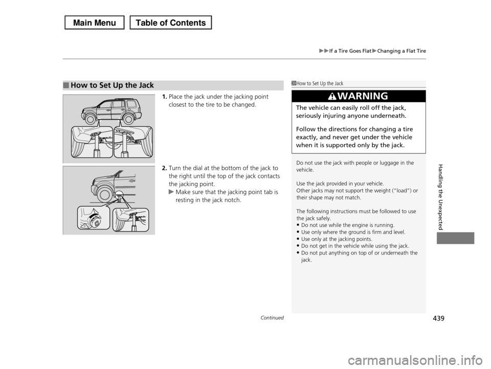 HONDA PILOT 2013 2.G Owners Manual Continued439
uuIf a Tire Goes FlatuChanging a Flat Tire
Handling the Unexpected
1.Place the jack under the jacking point
closest to the tire to be changed.
2.Turn the dial at the bottom of the jack HONDA PILOT 2013 2.G Owners Manual Continued439
uuIf a Tire Goes FlatuChanging a Flat Tire
Handling the Unexpected
1.Place the jack under the jacking point
closest to the tire to be changed.
2.Turn the dial at the bottom of the jack