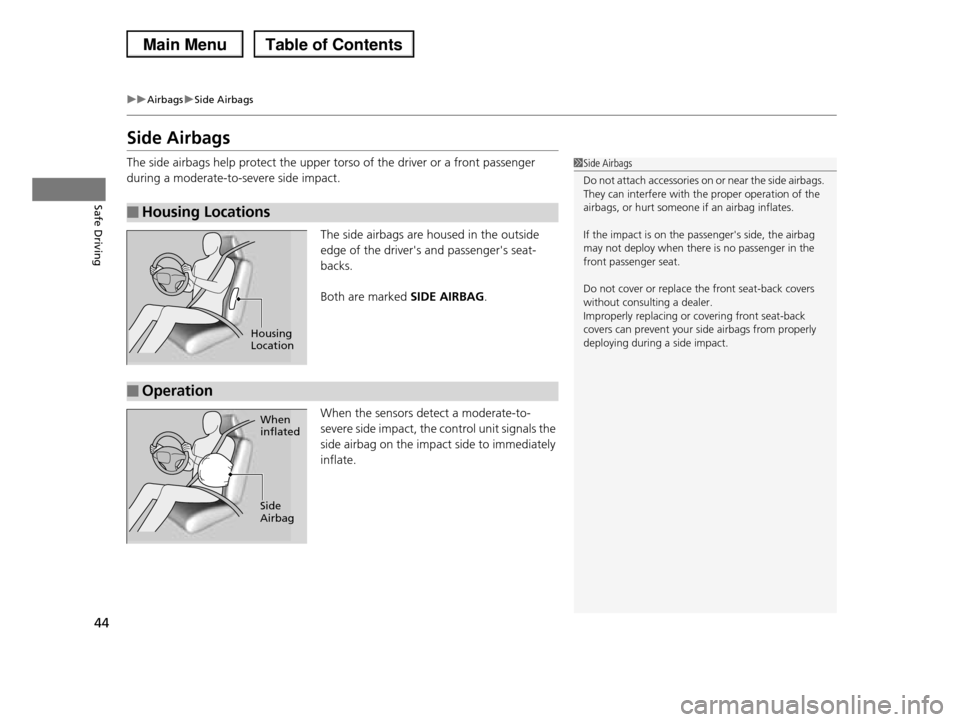 HONDA PILOT 2013 2.G Service Manual 44
uuAirbagsuSide Airbags
Safe Driving
Side Airbags
The side airbags help protect the upper torso of the driver or a front passenger 
during a moderate-to-severe side impact.
The side airbags are hous