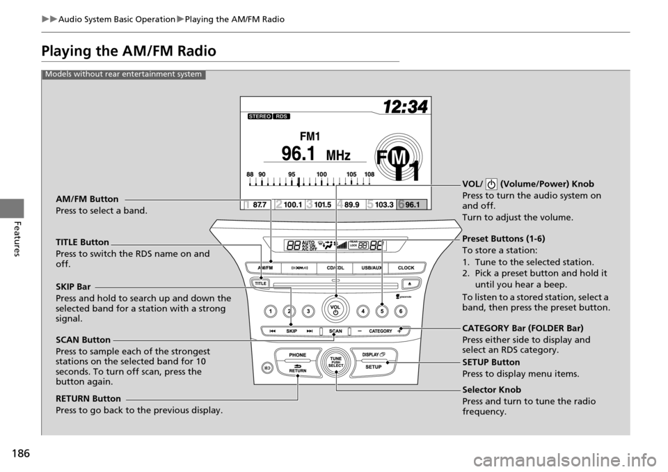 HONDA PILOT 2014 2.G Owners Manual 186
uu Audio System Basic Operation u Playing the AM/FM Radio
Features
Playing the AM/FM Radio
Selector Knob
Press and turn to tune the radio
frequency.
SCAN Button
Press to sample each of the stron HONDA PILOT 2014 2.G Owners Manual 186
uu Audio System Basic Operation u Playing the AM/FM Radio
Features
Playing the AM/FM Radio
Selector Knob
Press and turn to tune the radio
frequency.
SCAN Button
Press to sample each of the stron