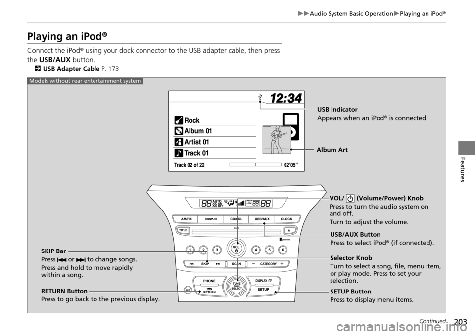 HONDA PILOT 2014 2.G Owners Manual 203
uu Audio System Basic Operation  u Playing an iPod ®
Continued
Features
Playing an iPod ®
Connect the iPod ® using your dock connector to the USB adapter cable, then press 
the  USB/AUX  button