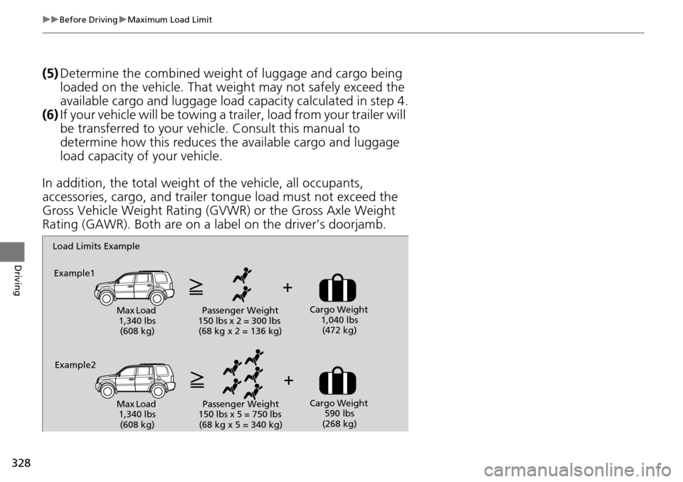 HONDA PILOT 2014 2.G Owners Manual 328
uu Before Driving  u Maximum Load Limit
Driving
(5) Determine the combined weight  of luggage and cargo being 
loaded on the vehicle. That we ight may not safely exceed the 
available cargo and lu