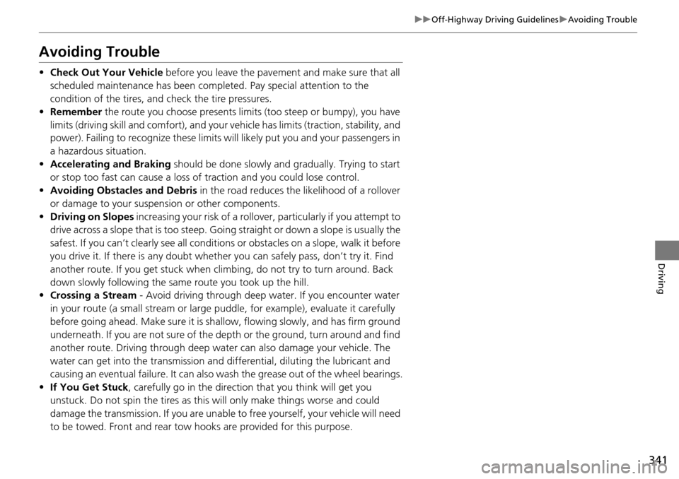 HONDA PILOT 2014 2.G Owners Manual 341
uu Off-Highway Driving Guidelines  u Avoiding Trouble
Driving
Avoiding Trouble
• Check Out Your Vehicle  before you leave the pavement and make sure that all 
scheduled maintenance has been comp