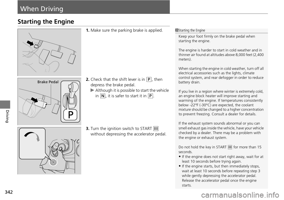 HONDA PILOT 2014 2.G Owners Manual 342
Driving
When Driving
Starting the Engine
1.Make sure the parking brake is applied.
2. Check 
that the shift lever is in  (P
 , then 
depress the brake pedal.
u Althou
gh it is possible to start th