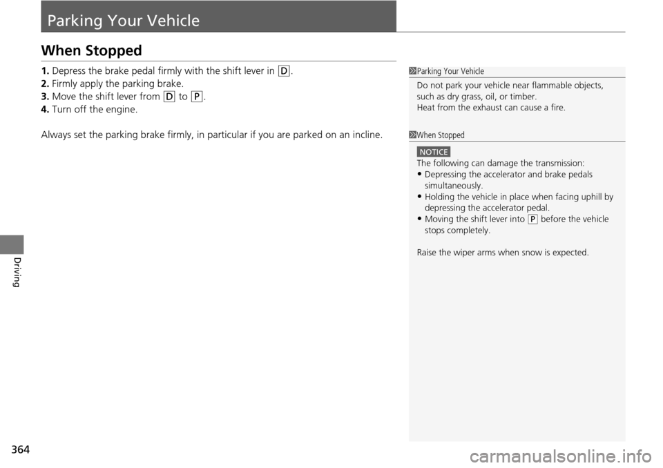 HONDA PILOT 2014 2.G Owners Manual 364
Driving
Parking Your Vehicle
When Stopped
1.Depress the brake pedal firmly with the shift lever in  (D
 .
2. Firmly apply the parking 
 brake.
3. Move the shift lever from 
 (D
  to  (P
 .
4. Turn