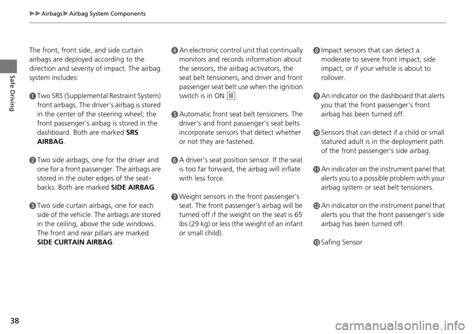 HONDA PILOT 2014 2.G Owners Manual 38
uu Airbags  u Airbag System Components
Safe Driving
The front, front side, and side curtain 
airbags are deployed  according to the 
direction and severity of impact. The airbag 
system includes:
a