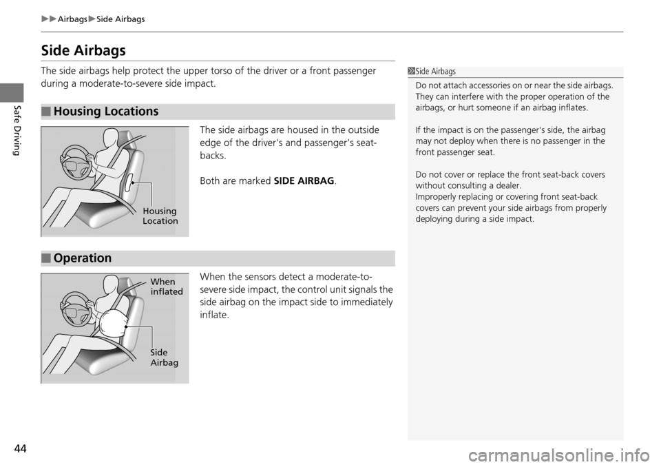 HONDA PILOT 2014 2.G Service Manual 44
uu Airbags  u Side Airbags
Safe Driving
Side Airbags
The side airbags help protect the upper to rso of the driver or a front passenger 
during a moderate-to-severe side impact.
The side airbags are
