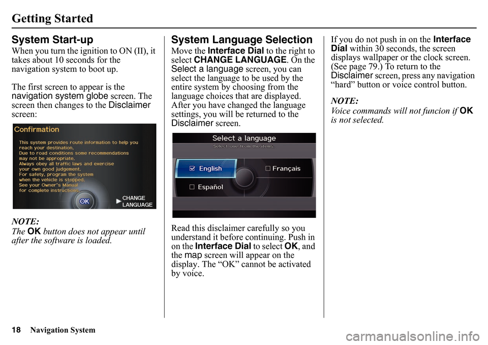 HONDA PILOT 2015 2.G Navigation Manual 18
Navigation System
Getting StartedSystem Start-upWhen you turn the ignition to ON (II), it 
takes about 10 seconds for the 
navigation system to boot up.
The first screen to appear is the 
navigatio