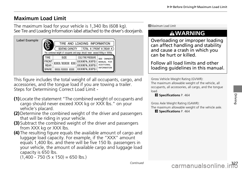 HONDA PILOT 2015 2.G Owners Manual 327
uuBefore Driving uMaximum Load Limit
Continued
Driving
Maximum Load Limit
The maximum load for your ve hicle is 1,340 lbs (608 kg).
See Tire and Loading Information label attached to the drivers HONDA PILOT 2015 2.G Owners Manual 327
uuBefore Driving uMaximum Load Limit
Continued
Driving
Maximum Load Limit
The maximum load for your ve hicle is 1,340 lbs (608 kg).
See Tire and Loading Information label attached to the drivers
